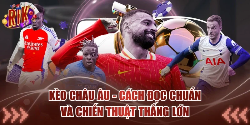 Kèo Châu Âu - Cách Đọc Chuẩn Và Chiến Thuật Thắng Lớn